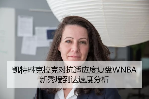 凯特琳克拉克对抗适应度复盘WNBA新秀墙到达速度分析