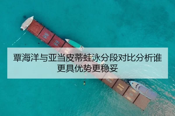 覃海洋与亚当皮蒂蛙泳分段对比分析谁更具优势更稳妥