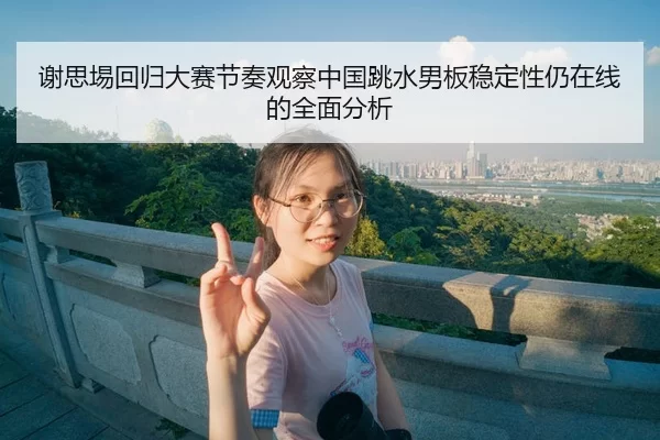 谢思埸回归大赛节奏观察中国跳水男板稳定性仍在线的全面分析