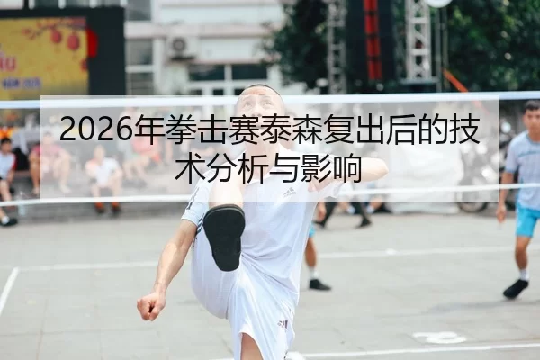 2026年拳击赛泰森复出后的技术分析与影响