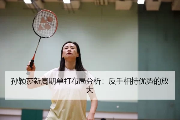 孙颖莎新周期单打布局分析：反手相持优势的放大