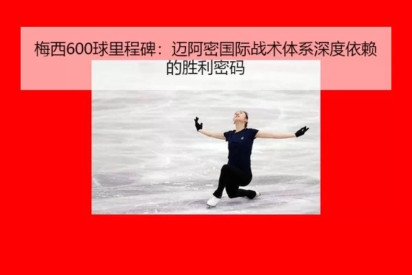 梅西600球里程碑：迈阿密国际战术体系深度依赖的胜利密码