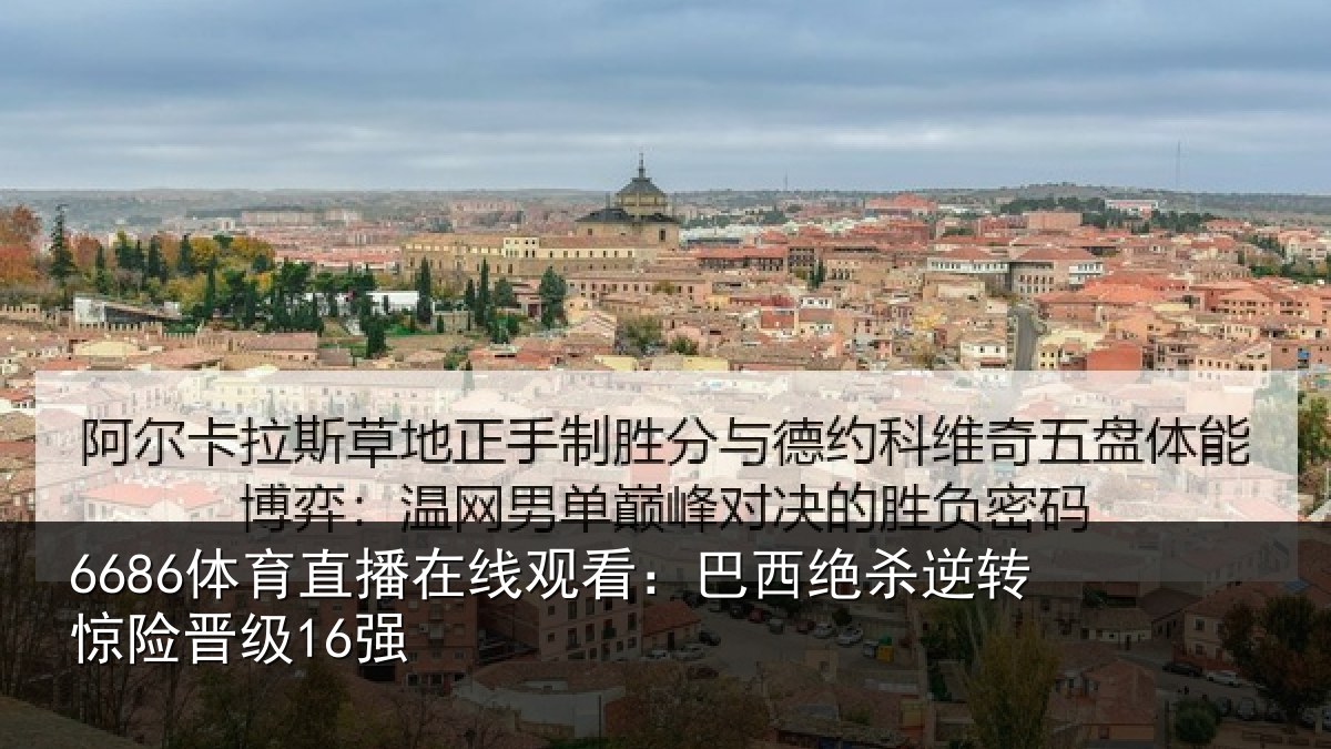 6686体育直播在线观看：巴西绝杀逆转惊险晋级16强