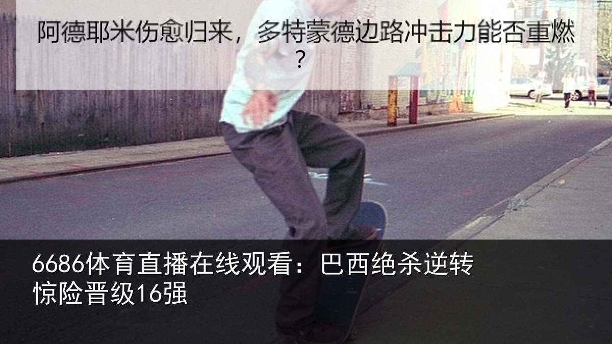 6686体育直播在线观看:巴西绝杀逆转惊险晋级16强
