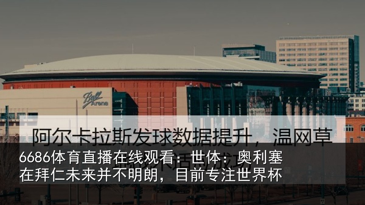 6686体育直播在线观看：世体：奥利塞在拜仁未来并不明朗，目前专注世界杯