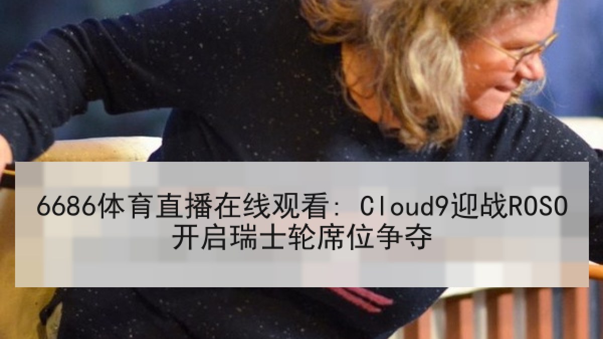 6686体育直播在线观看: Cloud9迎战ROSO开启瑞士轮席位争夺