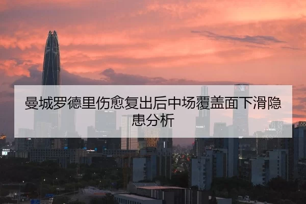 曼城罗德里伤愈复出后中场覆盖面下滑隐患分析
