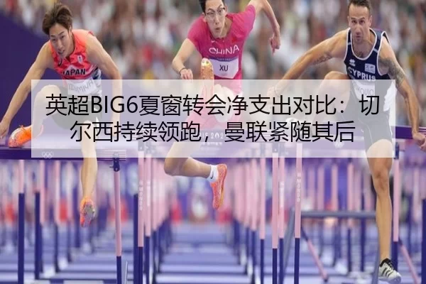 英超BIG6夏窗转会净支出对比：切尔西持续领跑，曼联紧随其后