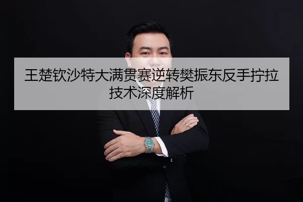 王楚钦沙特大满贯赛逆转樊振东反手拧拉技术深度解析