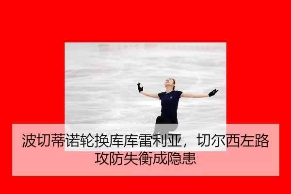 波切蒂诺轮换库库雷利亚，切尔西左路攻防失衡成隐患