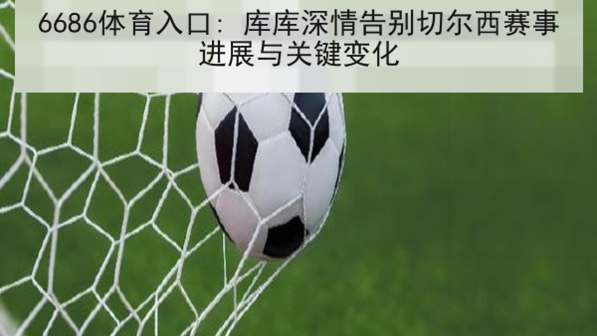 6686体育入口: 库库深情告别切尔西赛事进展与关键变化
