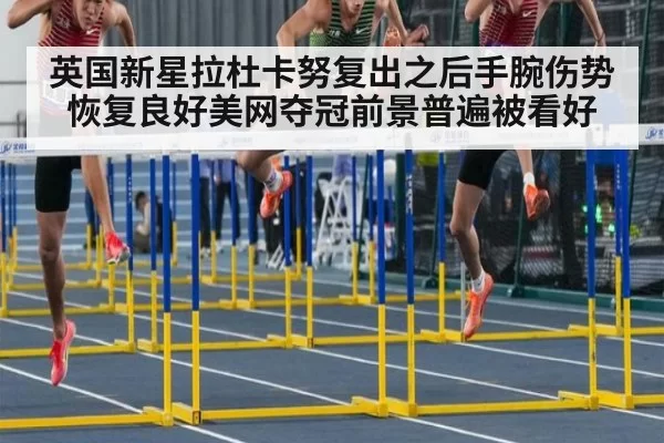 英国新星拉杜卡努复出之后手腕伤势恢复良好美网夺冠前景普遍被看好