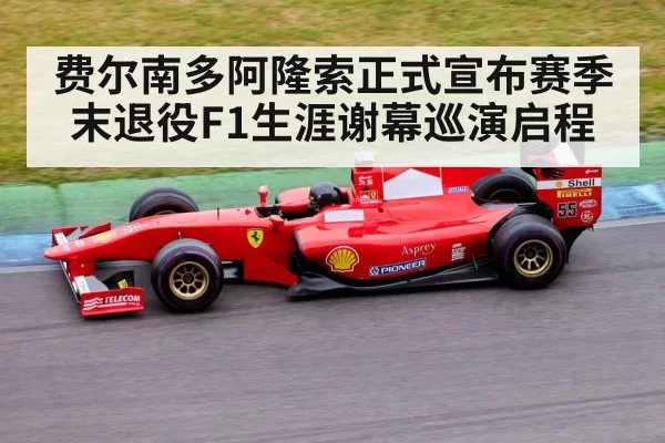 费尔南多阿隆索正式宣布赛季末退役F1生涯谢幕巡演启程
