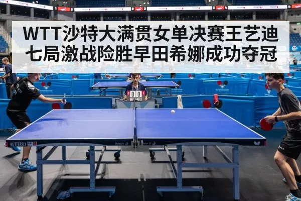 WTT沙特大满贯女单决赛王艺迪七局激战险胜早田希娜成功夺冠