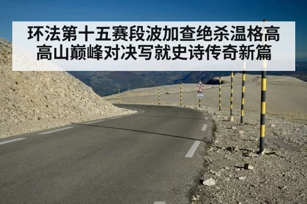 环法第十五赛段波加查绝杀温格高高山巅峰对决写就史诗传奇新篇