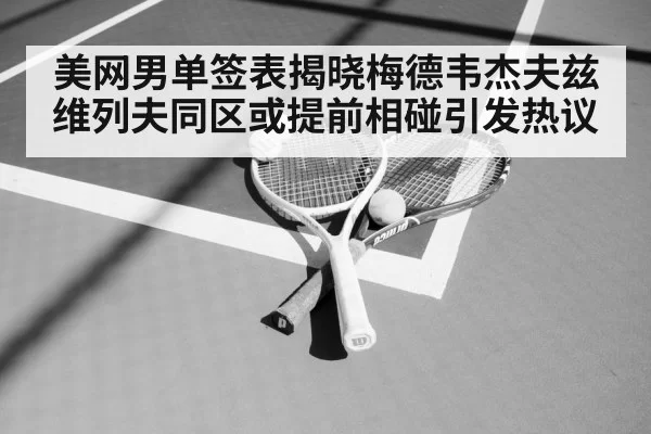 美网男单签表揭晓梅德韦杰夫兹维列夫同区或提前相碰引发热议