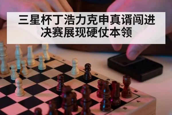 三星杯丁浩力克申真谞闯进决赛展现硬仗本领