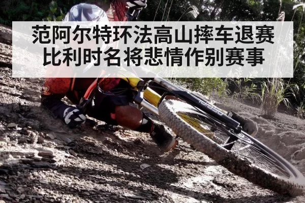 范阿尔特环法高山摔车退赛 比利时名将悲情作别赛事