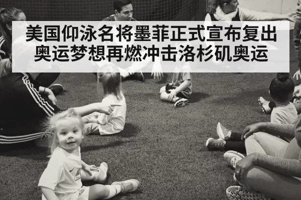 美国仰泳名将墨菲正式宣布复出奥运梦想再燃冲击洛杉矶奥运