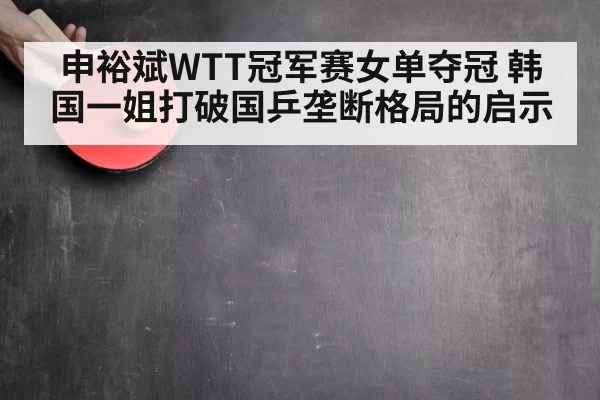 申裕斌WTT冠军赛女单夺冠 韩国一姐打破国乒垄断格局的启示