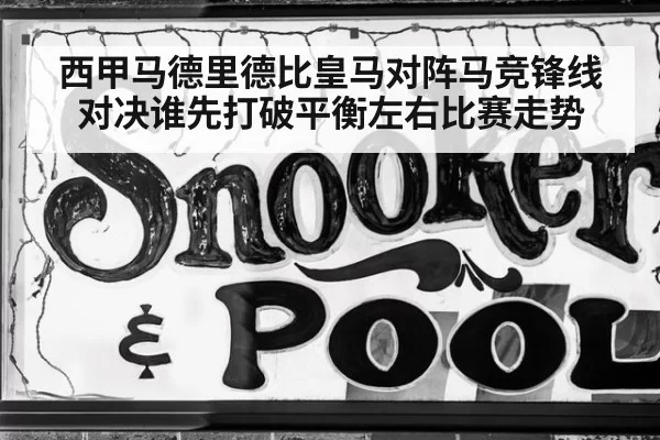 西甲马德里德比皇马对阵马竞锋线对决谁先打破平衡左右比赛走势